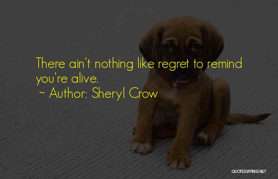 Sheryl Crow Quotes: There Ain't Nothing Like Regret To Remind You're Alive.