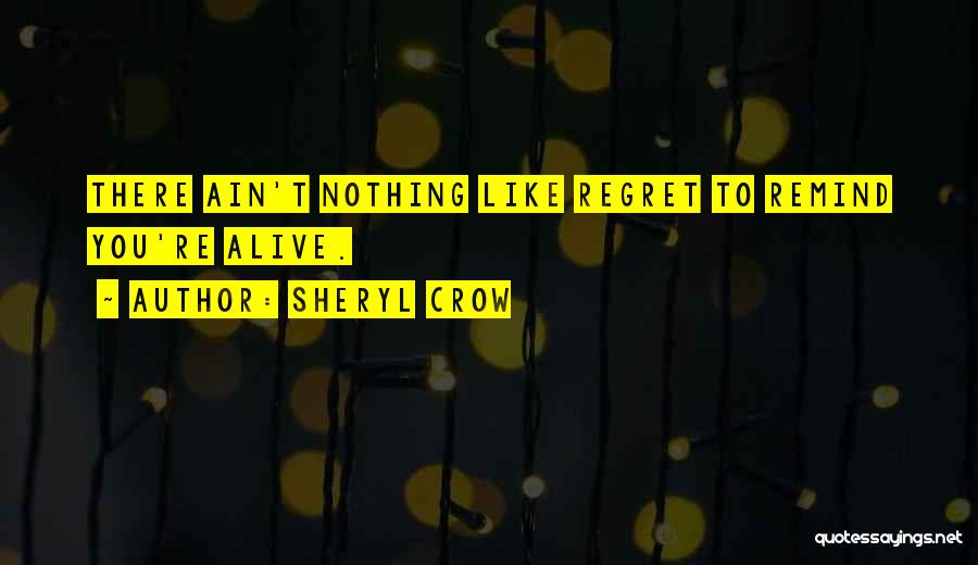 Sheryl Crow Quotes: There Ain't Nothing Like Regret To Remind You're Alive.