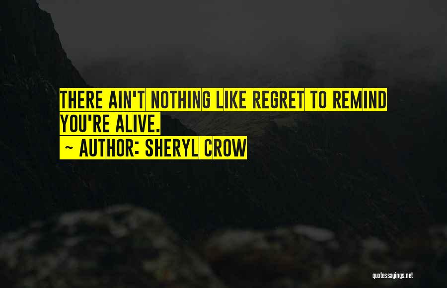Sheryl Crow Quotes: There Ain't Nothing Like Regret To Remind You're Alive.