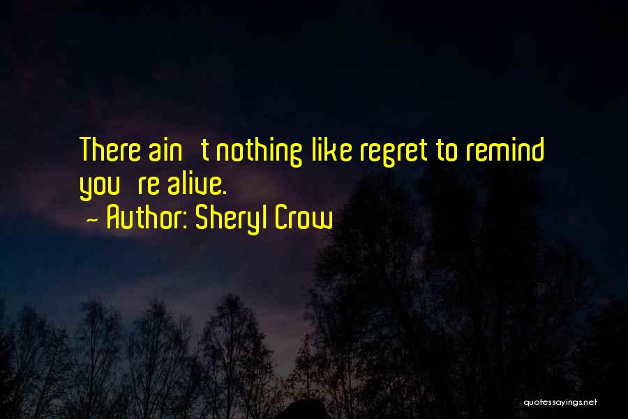 Sheryl Crow Quotes: There Ain't Nothing Like Regret To Remind You're Alive.