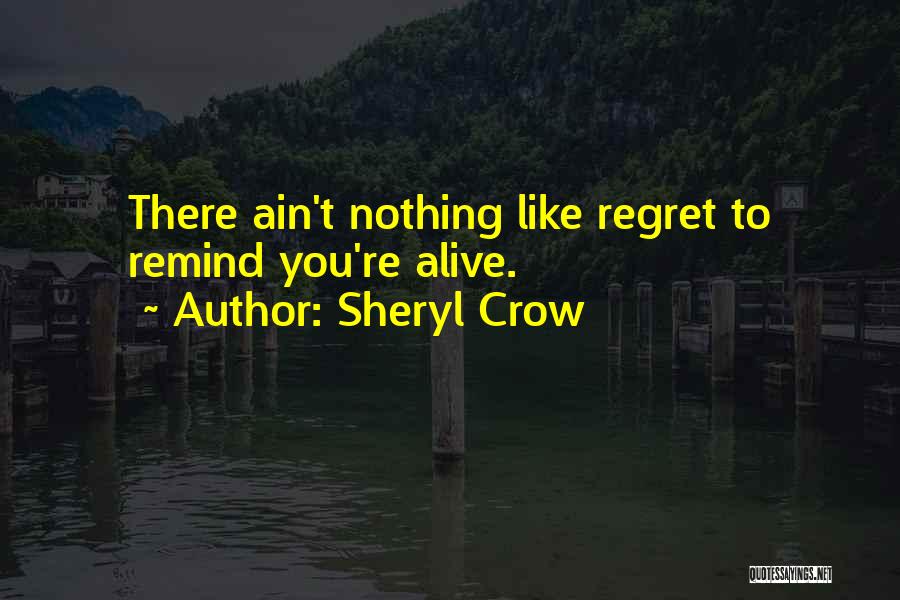 Sheryl Crow Quotes: There Ain't Nothing Like Regret To Remind You're Alive.