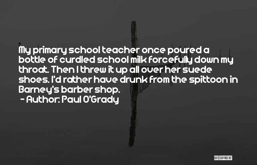 Paul O'Grady Quotes: My Primary School Teacher Once Poured A Bottle Of Curdled School Milk Forcefully Down My Throat. Then I Threw It