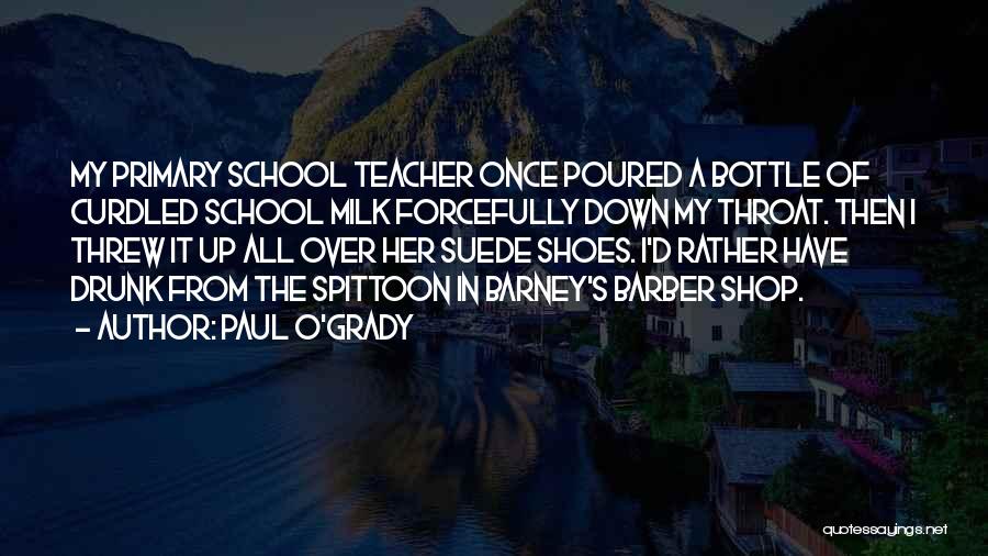 Paul O'Grady Quotes: My Primary School Teacher Once Poured A Bottle Of Curdled School Milk Forcefully Down My Throat. Then I Threw It