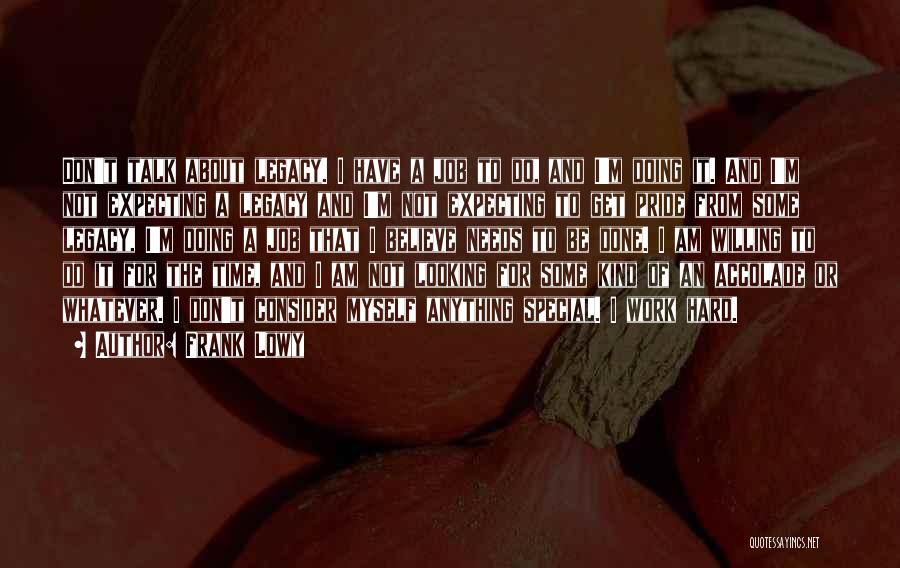 Frank Lowy Quotes: Don't Talk About Legacy. I Have A Job To Do, And I'm Doing It. And I'm Not Expecting A Legacy