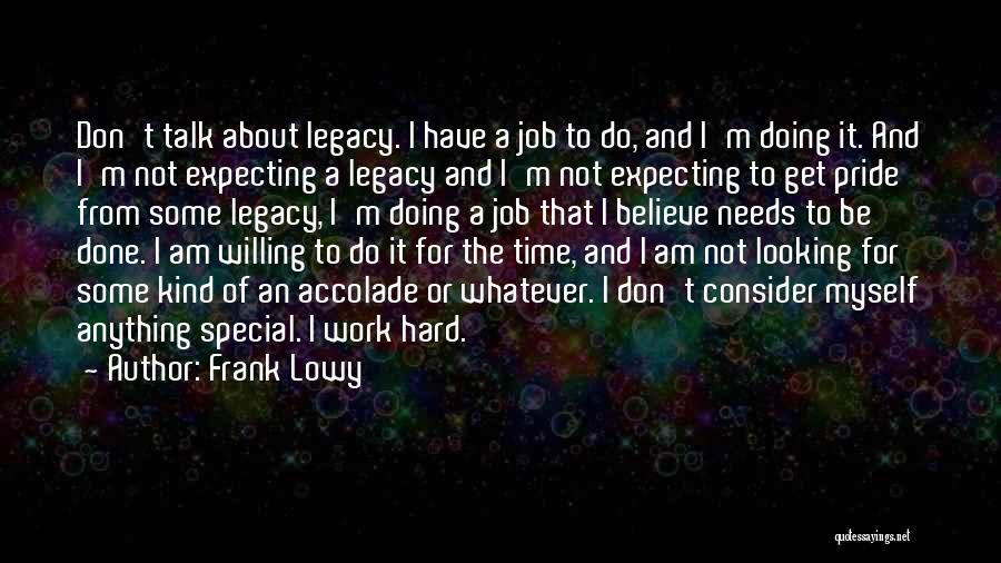 Frank Lowy Quotes: Don't Talk About Legacy. I Have A Job To Do, And I'm Doing It. And I'm Not Expecting A Legacy