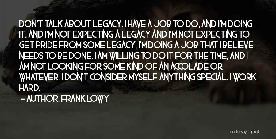 Frank Lowy Quotes: Don't Talk About Legacy. I Have A Job To Do, And I'm Doing It. And I'm Not Expecting A Legacy