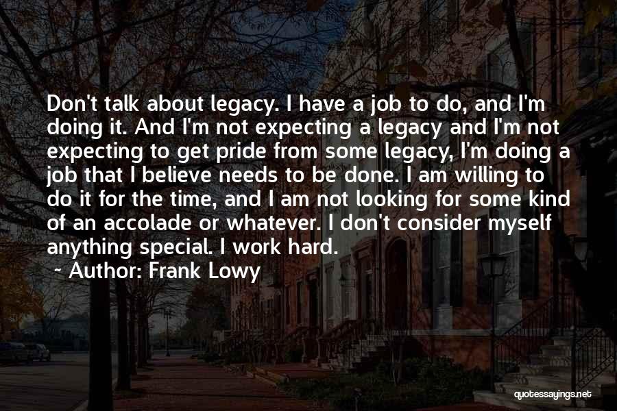 Frank Lowy Quotes: Don't Talk About Legacy. I Have A Job To Do, And I'm Doing It. And I'm Not Expecting A Legacy