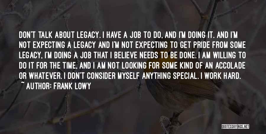 Frank Lowy Quotes: Don't Talk About Legacy. I Have A Job To Do, And I'm Doing It. And I'm Not Expecting A Legacy