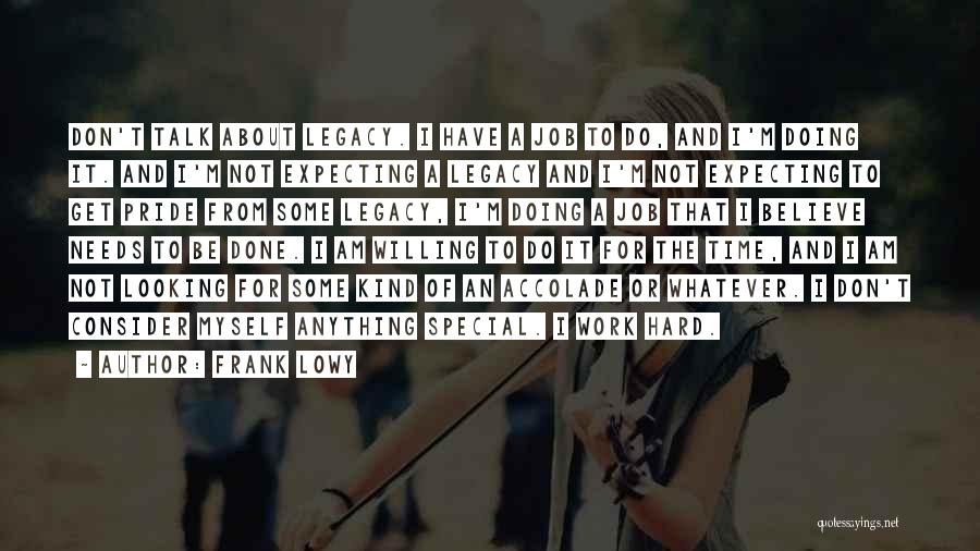 Frank Lowy Quotes: Don't Talk About Legacy. I Have A Job To Do, And I'm Doing It. And I'm Not Expecting A Legacy