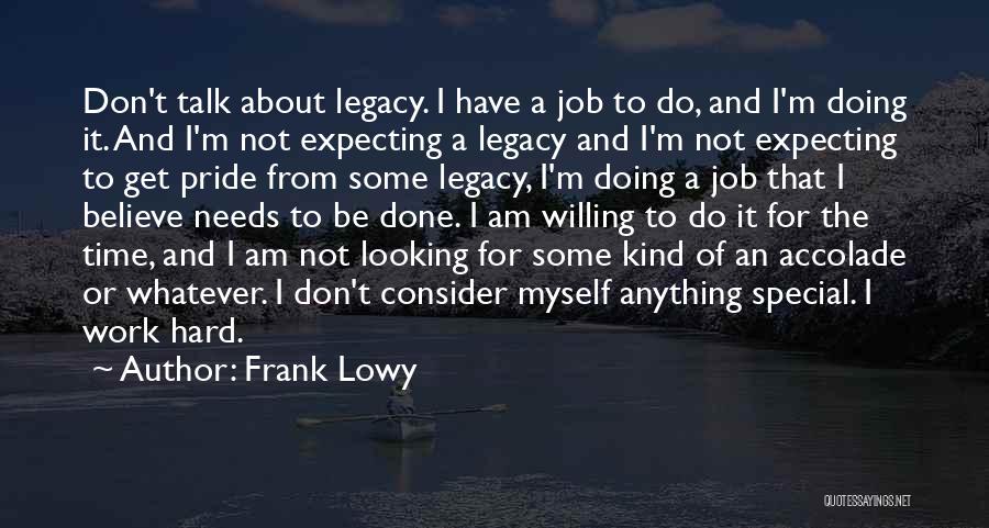 Frank Lowy Quotes: Don't Talk About Legacy. I Have A Job To Do, And I'm Doing It. And I'm Not Expecting A Legacy