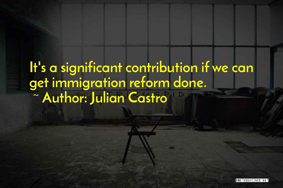 Julian Castro Quotes: It's A Significant Contribution If We Can Get Immigration Reform Done.