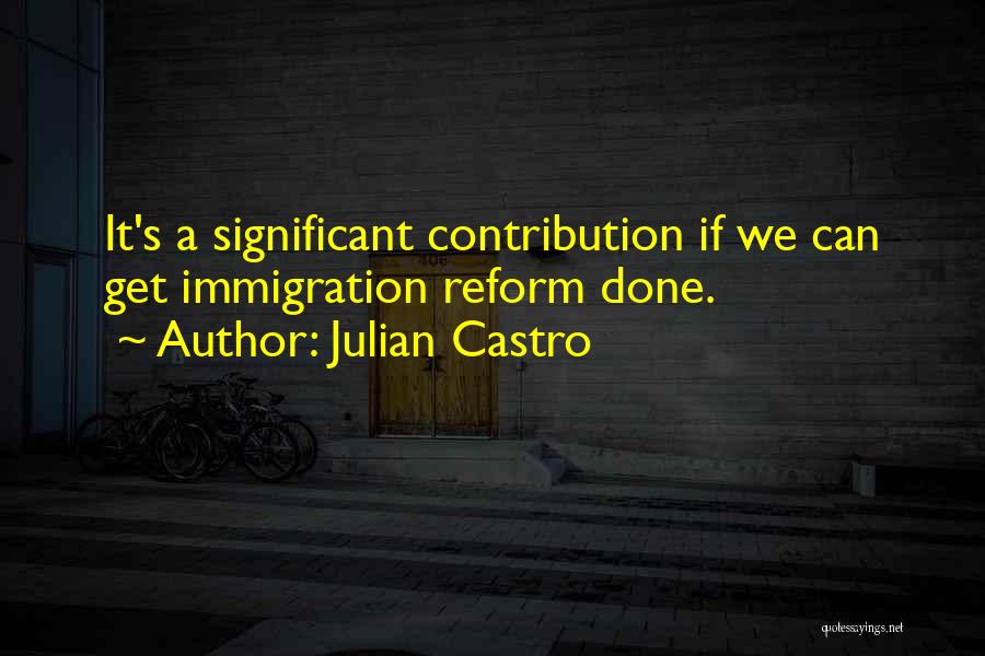 Julian Castro Quotes: It's A Significant Contribution If We Can Get Immigration Reform Done.