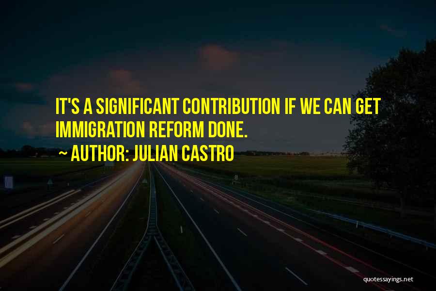 Julian Castro Quotes: It's A Significant Contribution If We Can Get Immigration Reform Done.