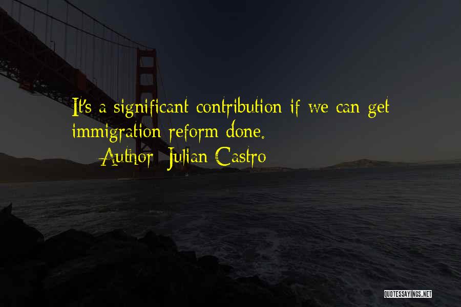Julian Castro Quotes: It's A Significant Contribution If We Can Get Immigration Reform Done.