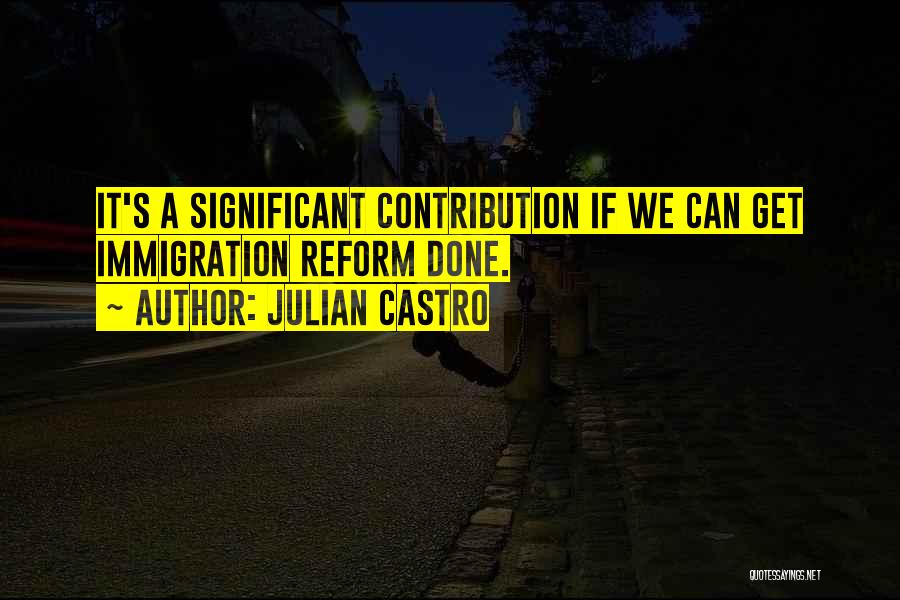 Julian Castro Quotes: It's A Significant Contribution If We Can Get Immigration Reform Done.