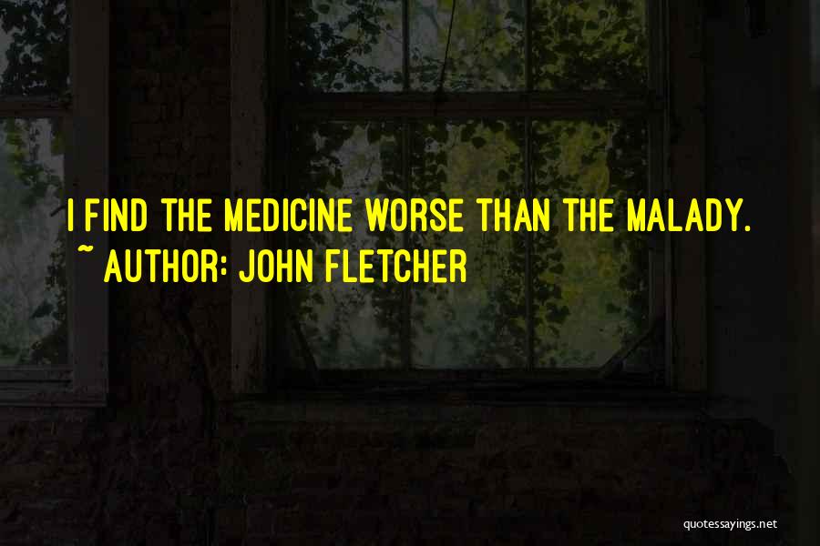 John Fletcher Quotes: I Find The Medicine Worse Than The Malady.