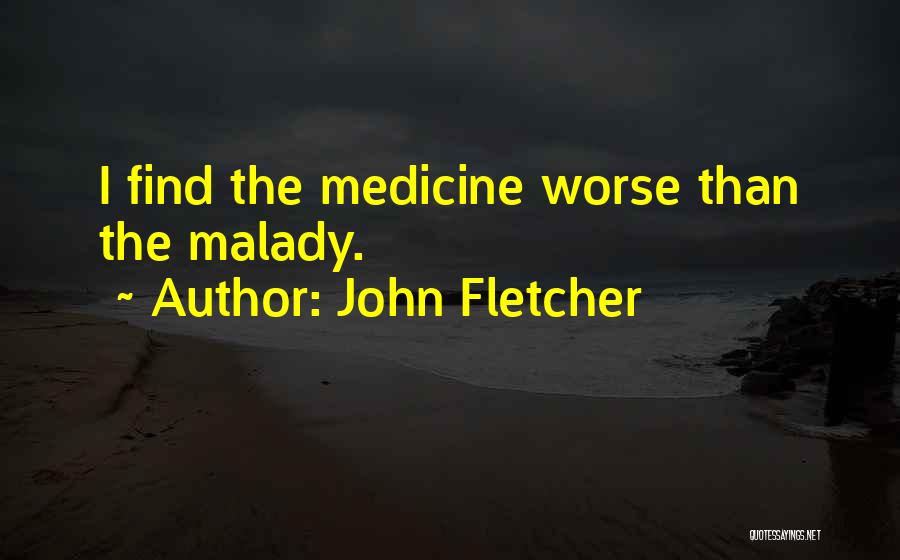 John Fletcher Quotes: I Find The Medicine Worse Than The Malady.