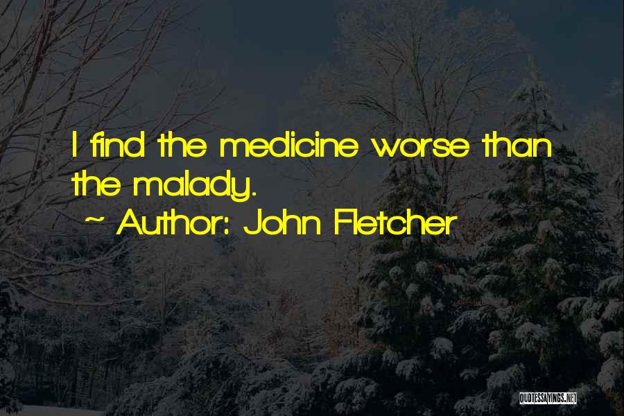 John Fletcher Quotes: I Find The Medicine Worse Than The Malady.