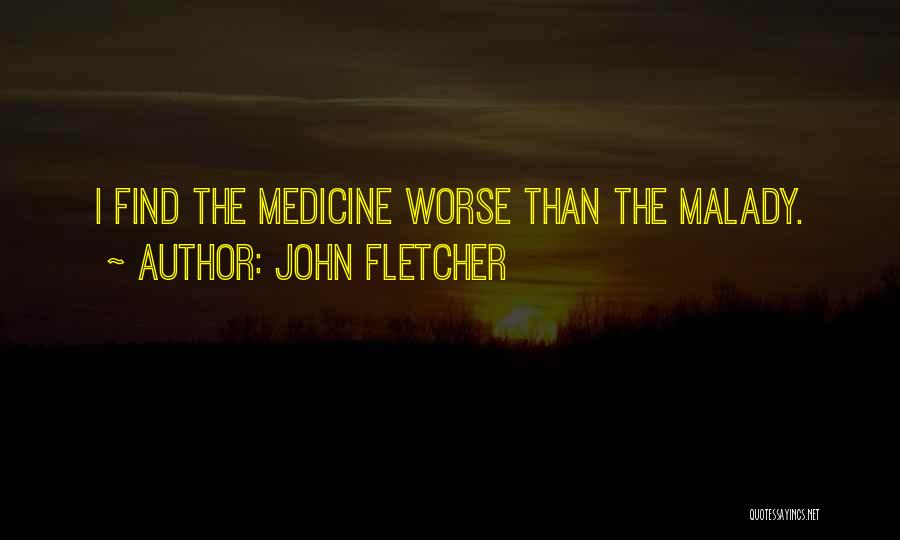 John Fletcher Quotes: I Find The Medicine Worse Than The Malady.