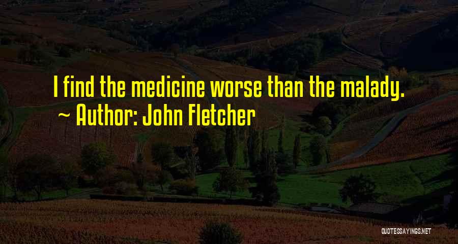 John Fletcher Quotes: I Find The Medicine Worse Than The Malady.