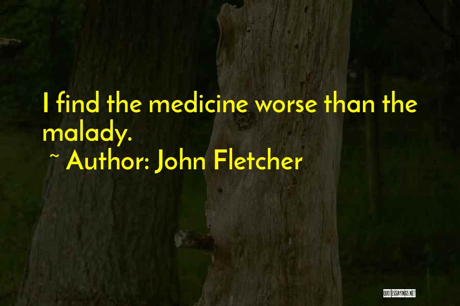 John Fletcher Quotes: I Find The Medicine Worse Than The Malady.