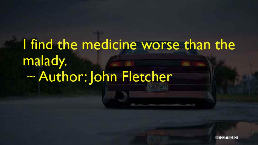 John Fletcher Quotes: I Find The Medicine Worse Than The Malady.