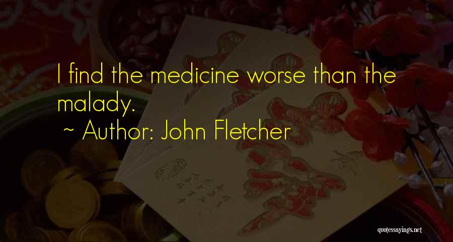 John Fletcher Quotes: I Find The Medicine Worse Than The Malady.