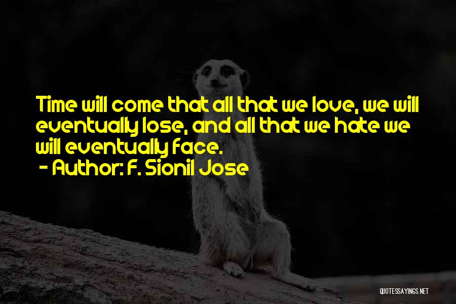 F. Sionil Jose Quotes: Time Will Come That All That We Love, We Will Eventually Lose, And All That We Hate We Will Eventually