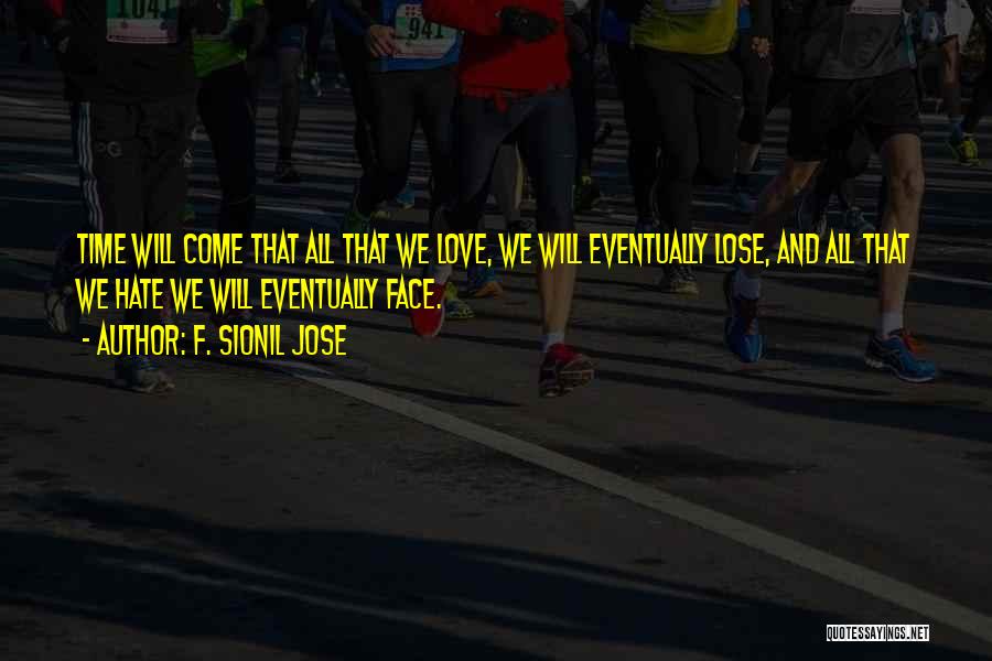F. Sionil Jose Quotes: Time Will Come That All That We Love, We Will Eventually Lose, And All That We Hate We Will Eventually