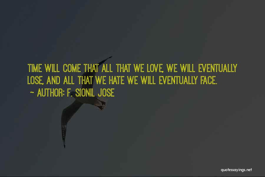 F. Sionil Jose Quotes: Time Will Come That All That We Love, We Will Eventually Lose, And All That We Hate We Will Eventually