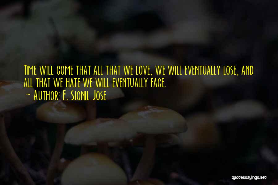 F. Sionil Jose Quotes: Time Will Come That All That We Love, We Will Eventually Lose, And All That We Hate We Will Eventually