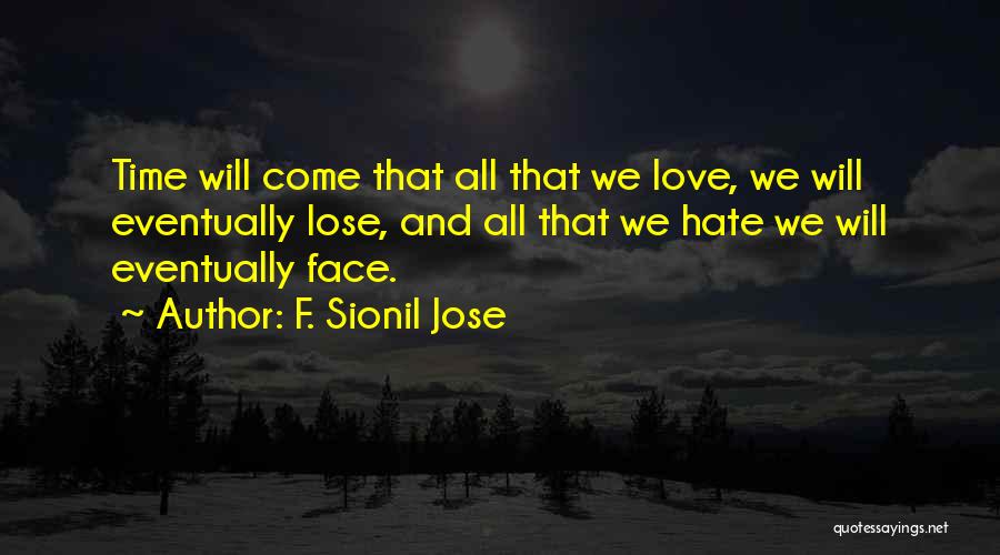 F. Sionil Jose Quotes: Time Will Come That All That We Love, We Will Eventually Lose, And All That We Hate We Will Eventually