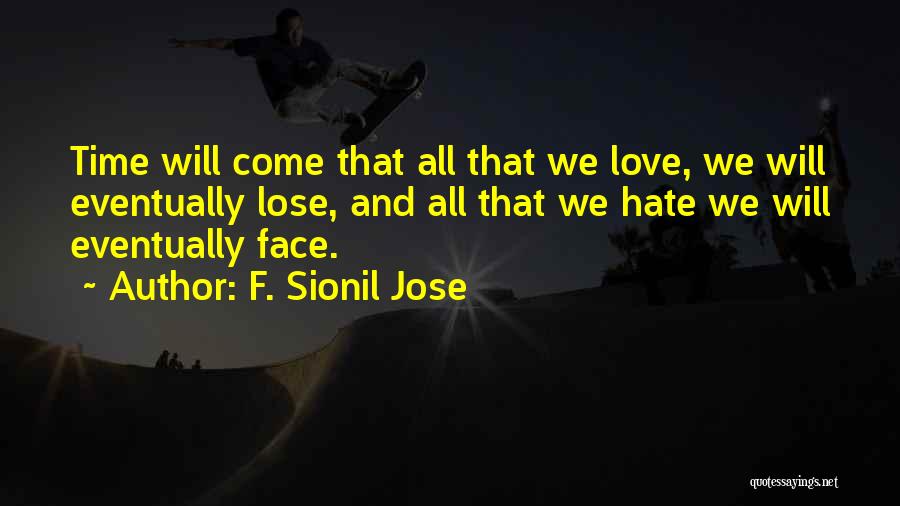 F. Sionil Jose Quotes: Time Will Come That All That We Love, We Will Eventually Lose, And All That We Hate We Will Eventually