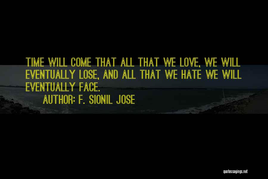 F. Sionil Jose Quotes: Time Will Come That All That We Love, We Will Eventually Lose, And All That We Hate We Will Eventually