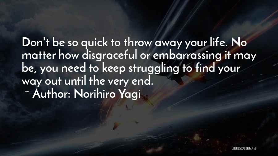 Norihiro Yagi Quotes: Don't Be So Quick To Throw Away Your Life. No Matter How Disgraceful Or Embarrassing It May Be, You Need