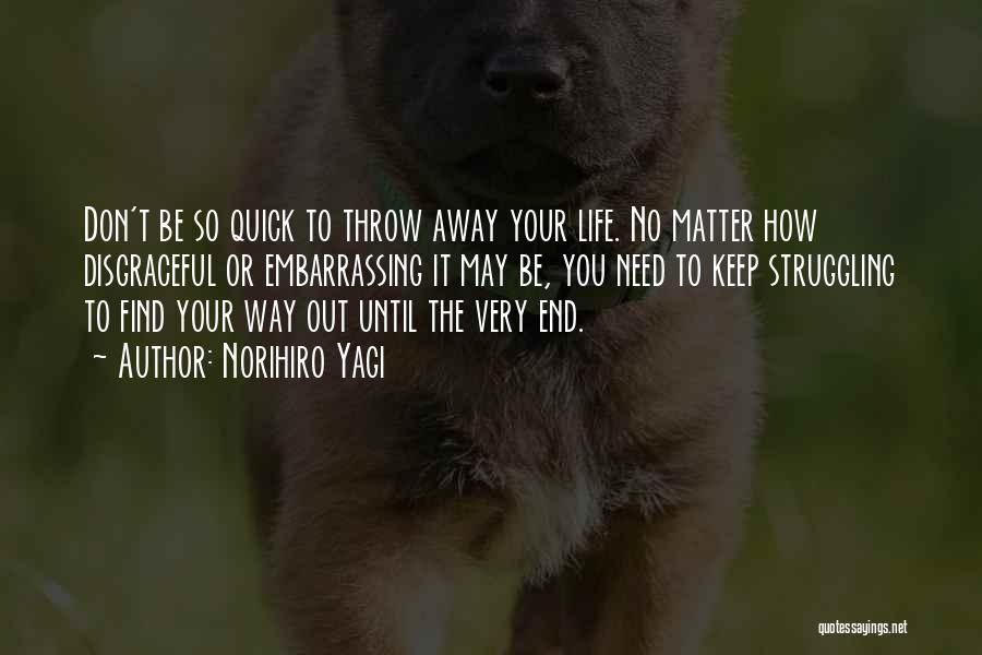 Norihiro Yagi Quotes: Don't Be So Quick To Throw Away Your Life. No Matter How Disgraceful Or Embarrassing It May Be, You Need