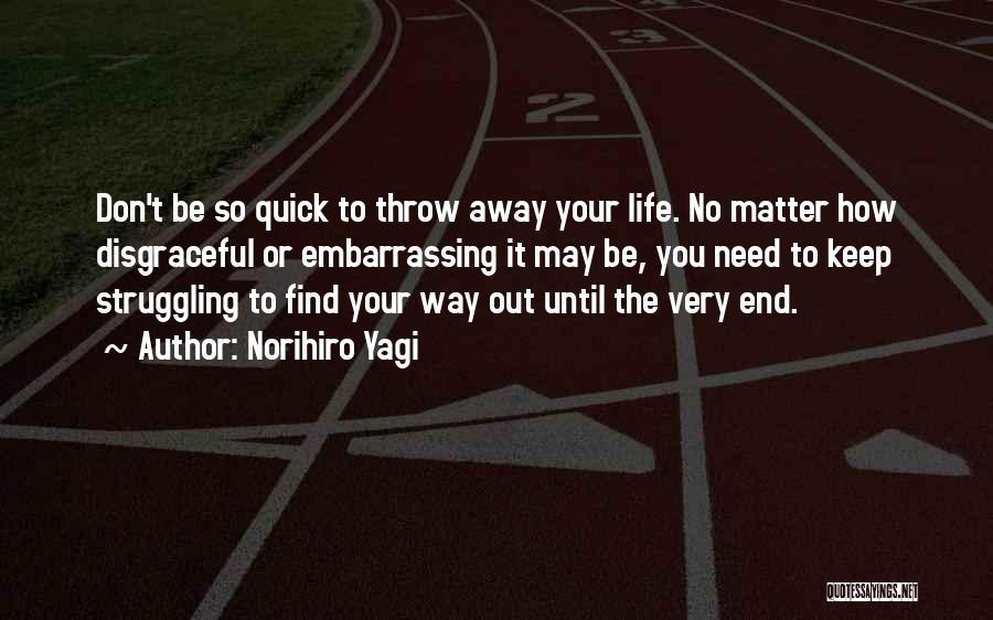Norihiro Yagi Quotes: Don't Be So Quick To Throw Away Your Life. No Matter How Disgraceful Or Embarrassing It May Be, You Need