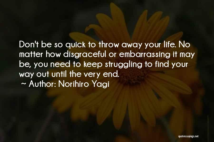 Norihiro Yagi Quotes: Don't Be So Quick To Throw Away Your Life. No Matter How Disgraceful Or Embarrassing It May Be, You Need