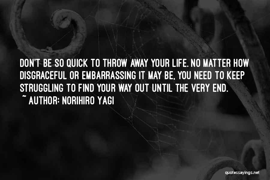 Norihiro Yagi Quotes: Don't Be So Quick To Throw Away Your Life. No Matter How Disgraceful Or Embarrassing It May Be, You Need