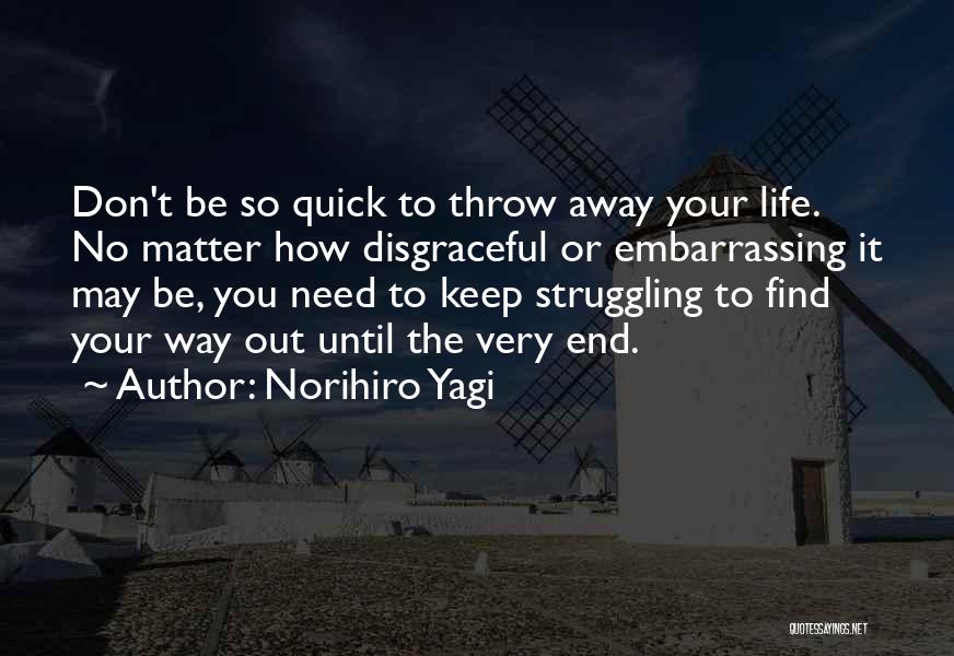 Norihiro Yagi Quotes: Don't Be So Quick To Throw Away Your Life. No Matter How Disgraceful Or Embarrassing It May Be, You Need
