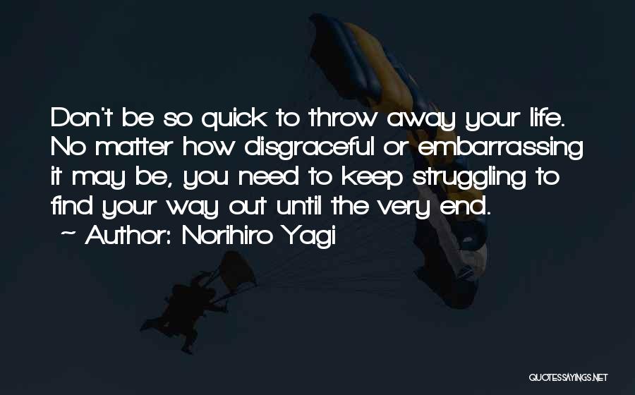 Norihiro Yagi Quotes: Don't Be So Quick To Throw Away Your Life. No Matter How Disgraceful Or Embarrassing It May Be, You Need