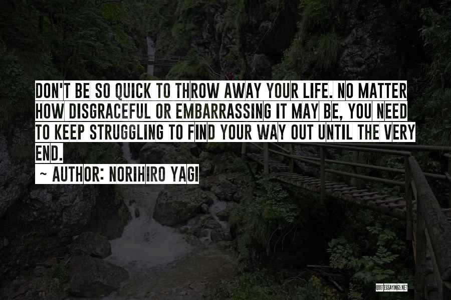 Norihiro Yagi Quotes: Don't Be So Quick To Throw Away Your Life. No Matter How Disgraceful Or Embarrassing It May Be, You Need