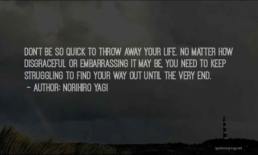 Norihiro Yagi Quotes: Don't Be So Quick To Throw Away Your Life. No Matter How Disgraceful Or Embarrassing It May Be, You Need