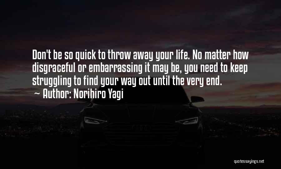 Norihiro Yagi Quotes: Don't Be So Quick To Throw Away Your Life. No Matter How Disgraceful Or Embarrassing It May Be, You Need