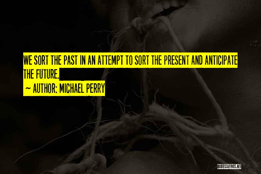 Michael Perry Quotes: We Sort The Past In An Attempt To Sort The Present And Anticipate The Future.