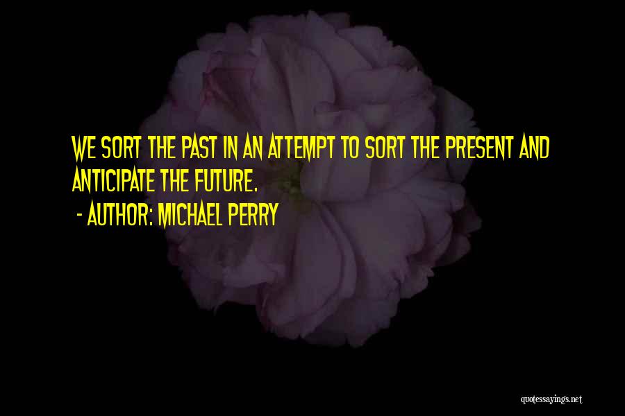 Michael Perry Quotes: We Sort The Past In An Attempt To Sort The Present And Anticipate The Future.