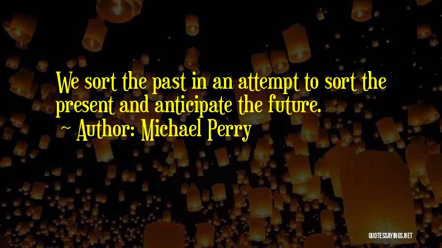 Michael Perry Quotes: We Sort The Past In An Attempt To Sort The Present And Anticipate The Future.