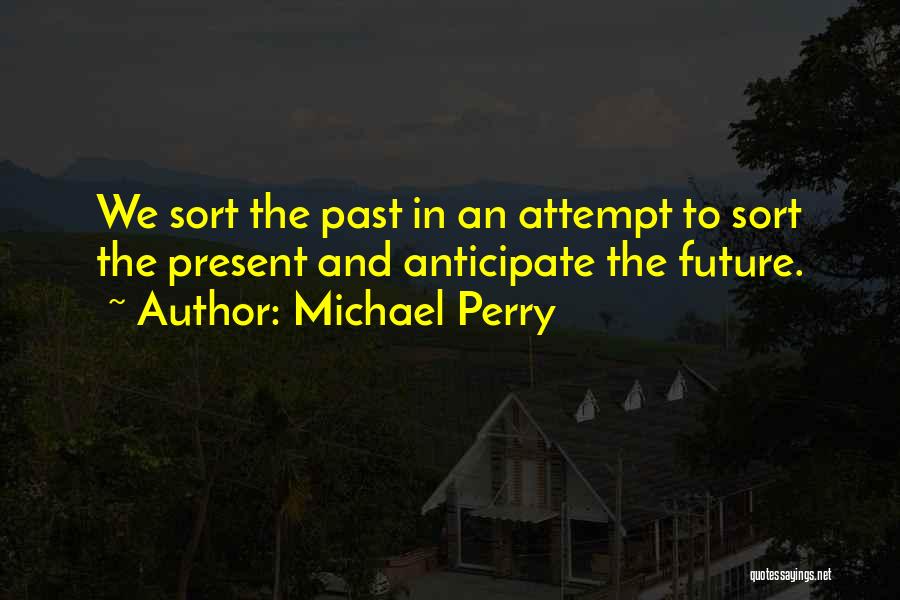 Michael Perry Quotes: We Sort The Past In An Attempt To Sort The Present And Anticipate The Future.