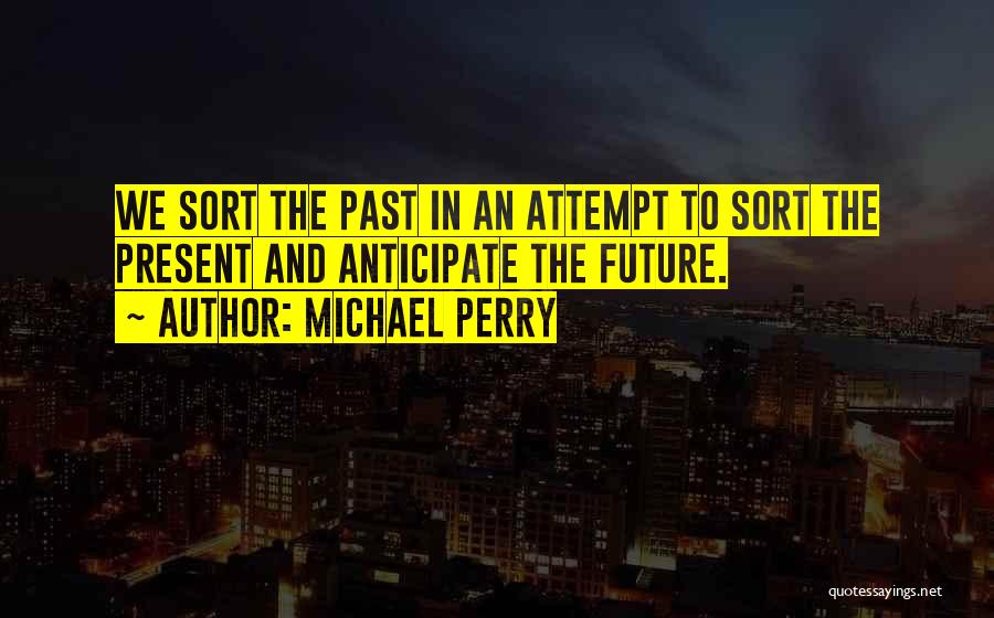 Michael Perry Quotes: We Sort The Past In An Attempt To Sort The Present And Anticipate The Future.