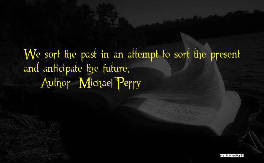 Michael Perry Quotes: We Sort The Past In An Attempt To Sort The Present And Anticipate The Future.